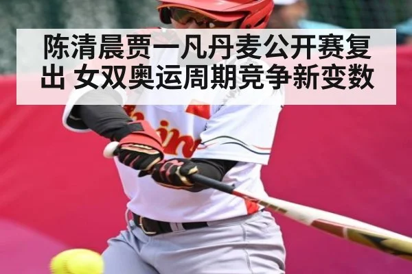陈清晨贾一凡丹麦公开赛复出 女双奥运周期竞争新变数